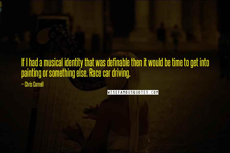 Chris Cornell Quotes: If I had a musical identity that was definable then it would be time to get into painting or something else. Race car driving.