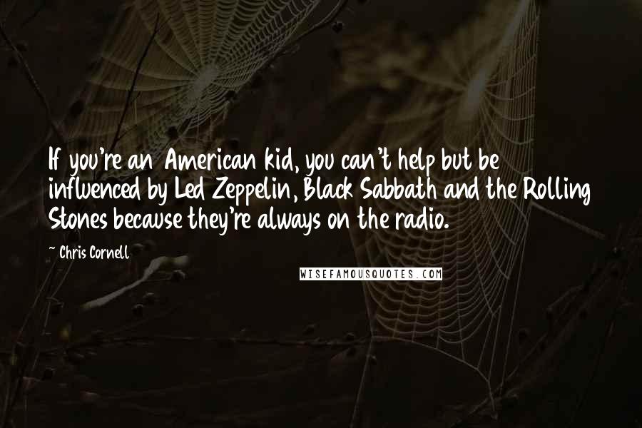 Chris Cornell Quotes: If you're an American kid, you can't help but be influenced by Led Zeppelin, Black Sabbath and the Rolling Stones because they're always on the radio.