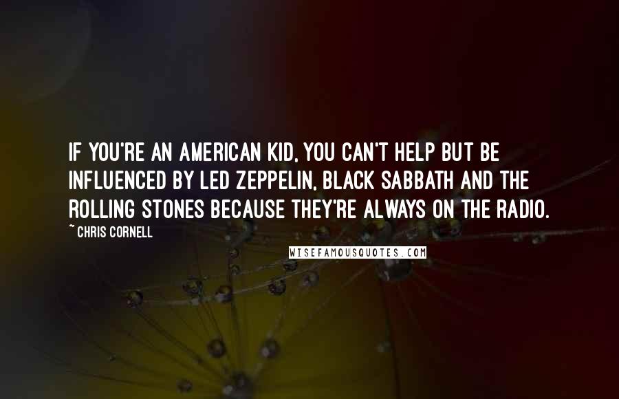 Chris Cornell Quotes: If you're an American kid, you can't help but be influenced by Led Zeppelin, Black Sabbath and the Rolling Stones because they're always on the radio.