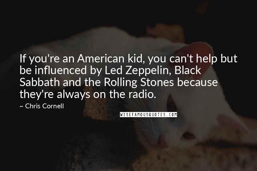 Chris Cornell Quotes: If you're an American kid, you can't help but be influenced by Led Zeppelin, Black Sabbath and the Rolling Stones because they're always on the radio.
