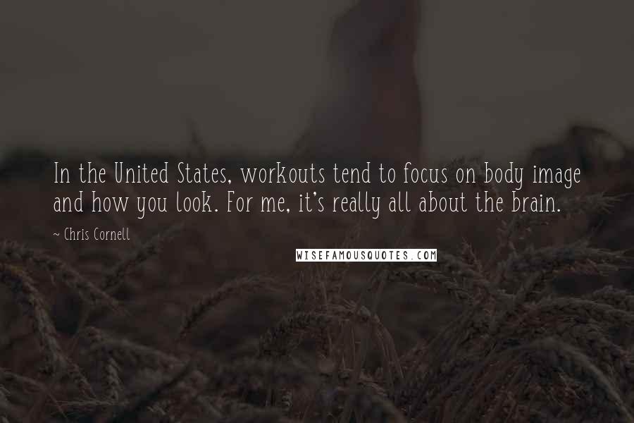 Chris Cornell Quotes: In the United States, workouts tend to focus on body image and how you look. For me, it's really all about the brain.