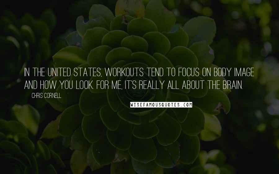 Chris Cornell Quotes: In the United States, workouts tend to focus on body image and how you look. For me, it's really all about the brain.