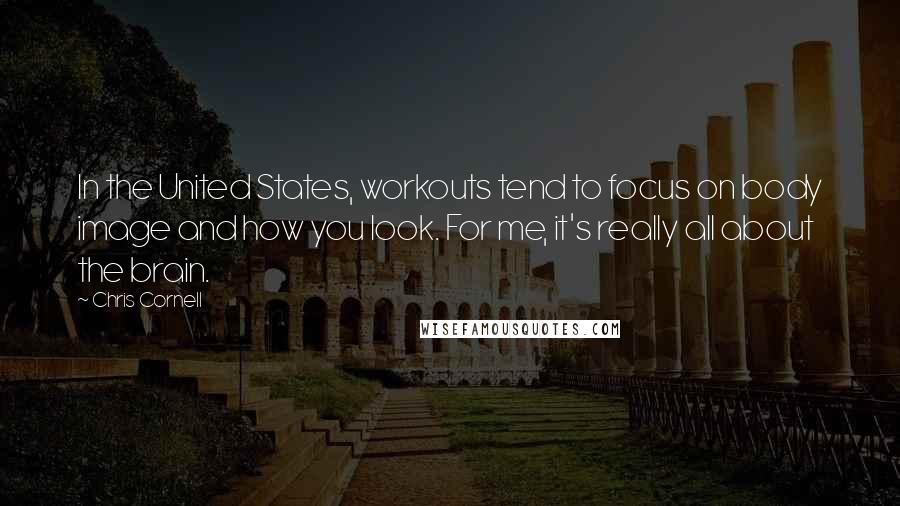 Chris Cornell Quotes: In the United States, workouts tend to focus on body image and how you look. For me, it's really all about the brain.