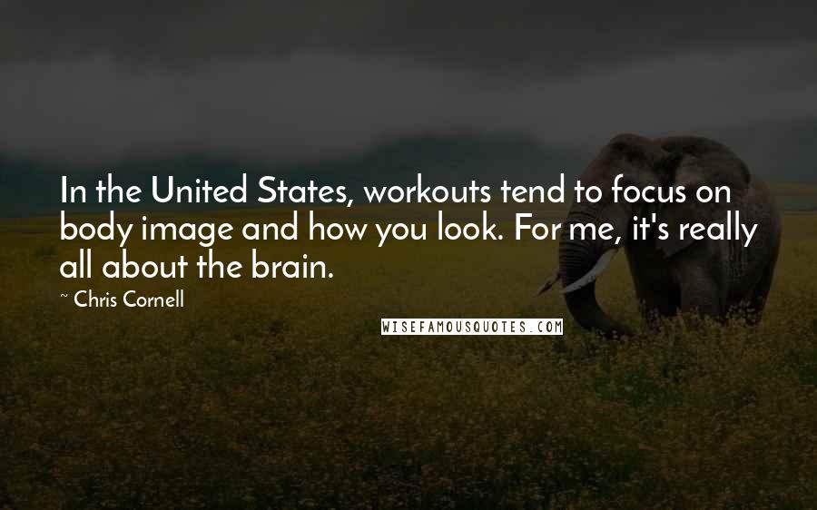 Chris Cornell Quotes: In the United States, workouts tend to focus on body image and how you look. For me, it's really all about the brain.