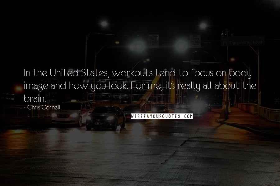 Chris Cornell Quotes: In the United States, workouts tend to focus on body image and how you look. For me, it's really all about the brain.