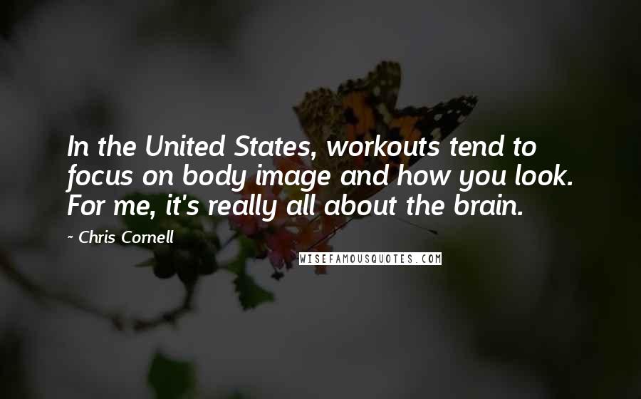 Chris Cornell Quotes: In the United States, workouts tend to focus on body image and how you look. For me, it's really all about the brain.
