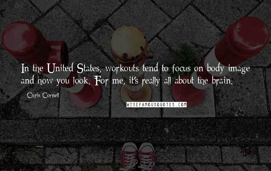 Chris Cornell Quotes: In the United States, workouts tend to focus on body image and how you look. For me, it's really all about the brain.