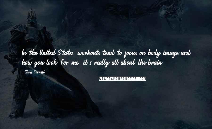 Chris Cornell Quotes: In the United States, workouts tend to focus on body image and how you look. For me, it's really all about the brain.