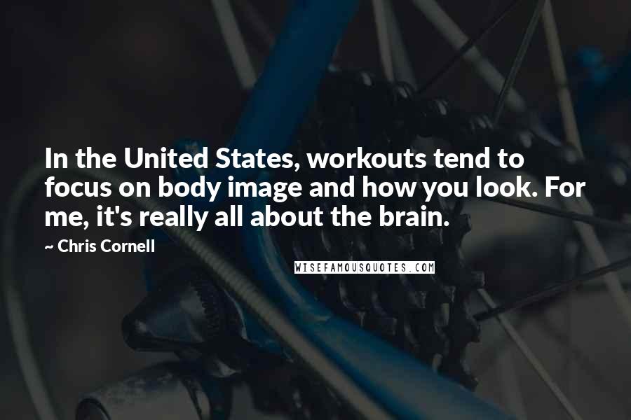 Chris Cornell Quotes: In the United States, workouts tend to focus on body image and how you look. For me, it's really all about the brain.