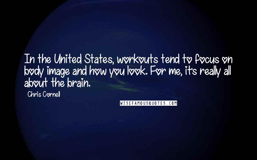 Chris Cornell Quotes: In the United States, workouts tend to focus on body image and how you look. For me, it's really all about the brain.