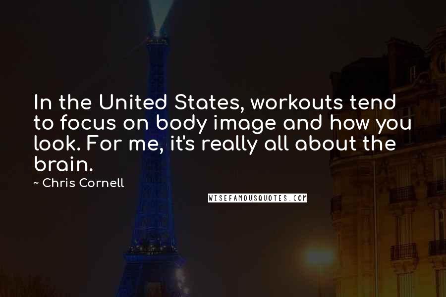 Chris Cornell Quotes: In the United States, workouts tend to focus on body image and how you look. For me, it's really all about the brain.