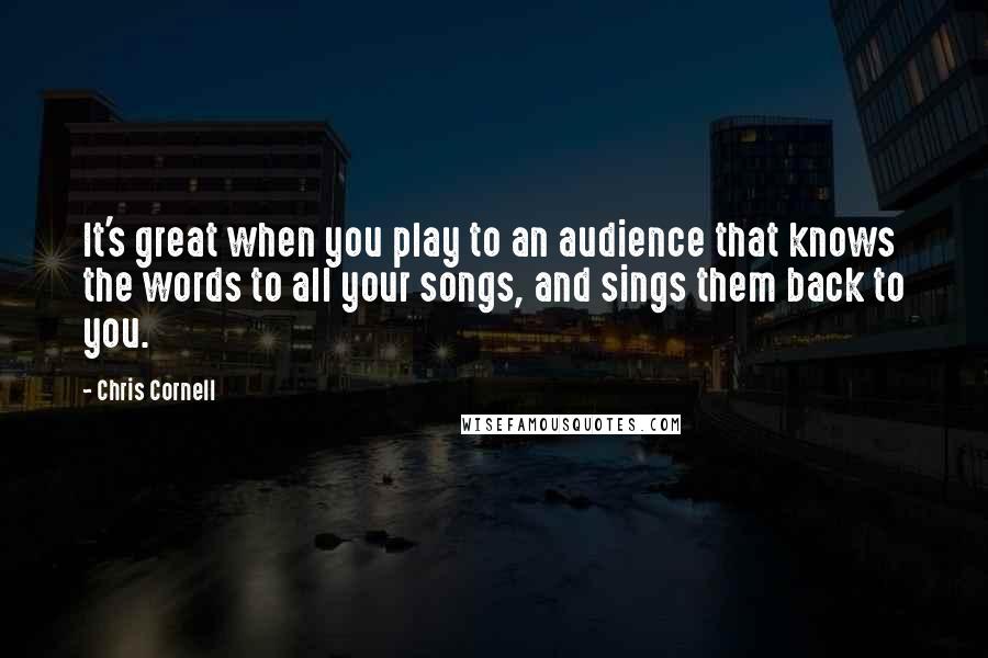 Chris Cornell Quotes: It's great when you play to an audience that knows the words to all your songs, and sings them back to you.