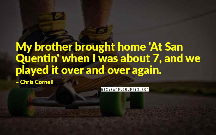 Chris Cornell Quotes: My brother brought home 'At San Quentin' when I was about 7, and we played it over and over again.