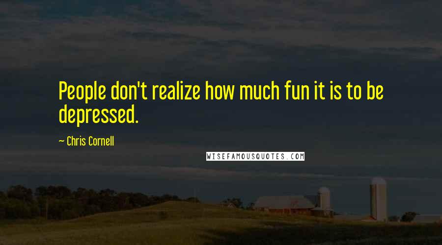 Chris Cornell Quotes: People don't realize how much fun it is to be depressed.