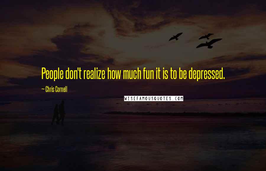 Chris Cornell Quotes: People don't realize how much fun it is to be depressed.