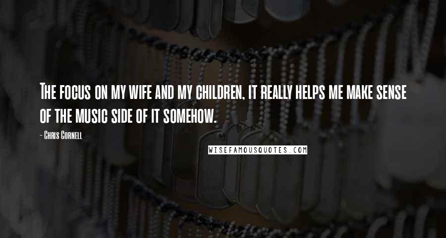 Chris Cornell Quotes: The focus on my wife and my children, it really helps me make sense of the music side of it somehow.