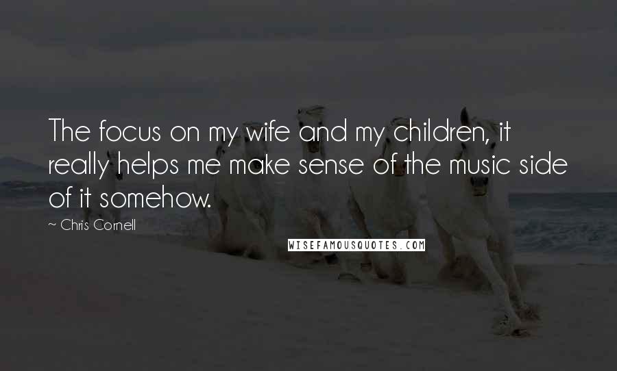 Chris Cornell Quotes: The focus on my wife and my children, it really helps me make sense of the music side of it somehow.