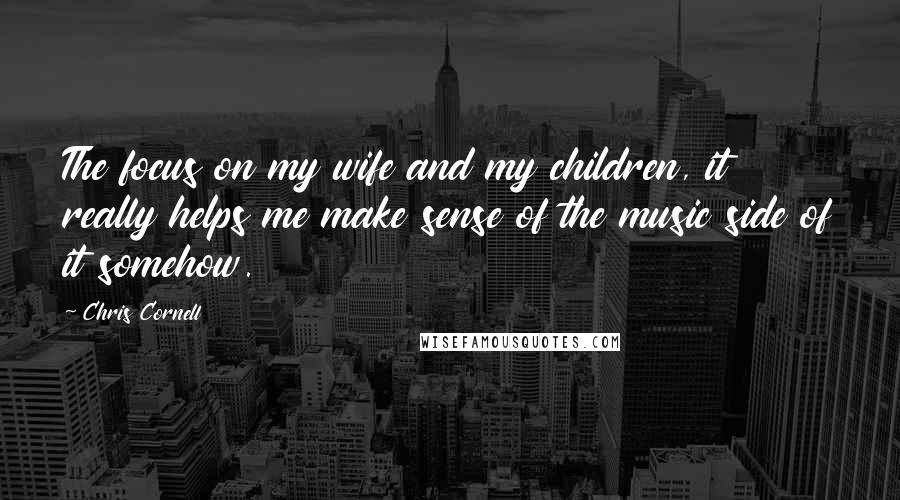 Chris Cornell Quotes: The focus on my wife and my children, it really helps me make sense of the music side of it somehow.