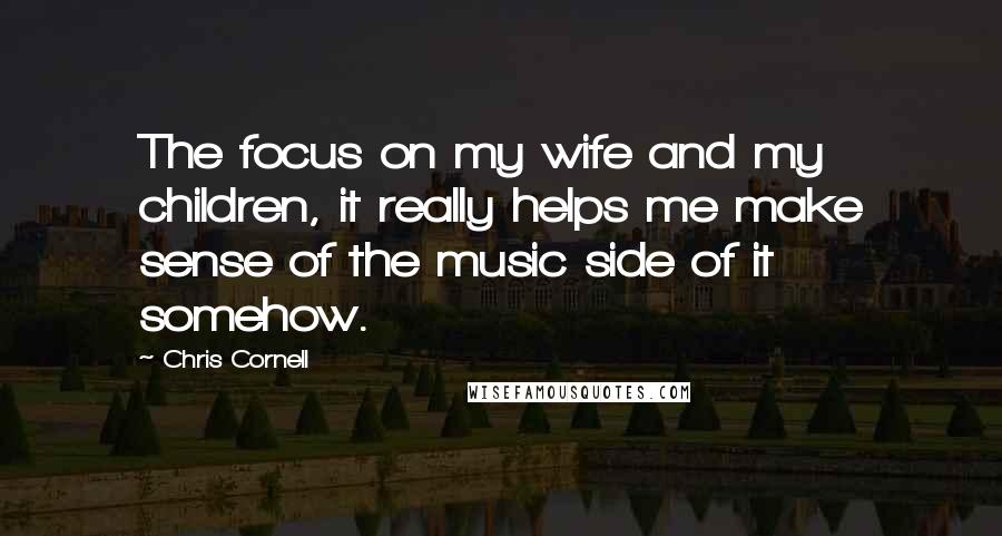 Chris Cornell Quotes: The focus on my wife and my children, it really helps me make sense of the music side of it somehow.