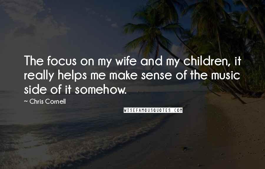 Chris Cornell Quotes: The focus on my wife and my children, it really helps me make sense of the music side of it somehow.