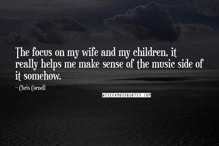 Chris Cornell Quotes: The focus on my wife and my children, it really helps me make sense of the music side of it somehow.