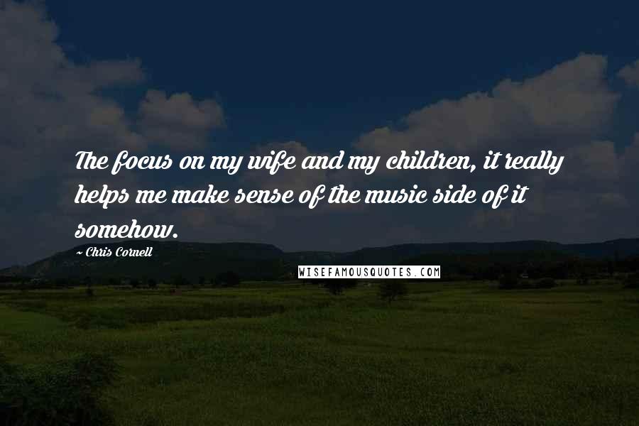 Chris Cornell Quotes: The focus on my wife and my children, it really helps me make sense of the music side of it somehow.