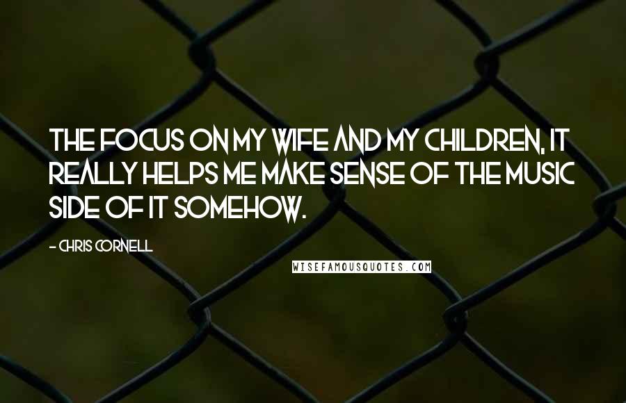 Chris Cornell Quotes: The focus on my wife and my children, it really helps me make sense of the music side of it somehow.