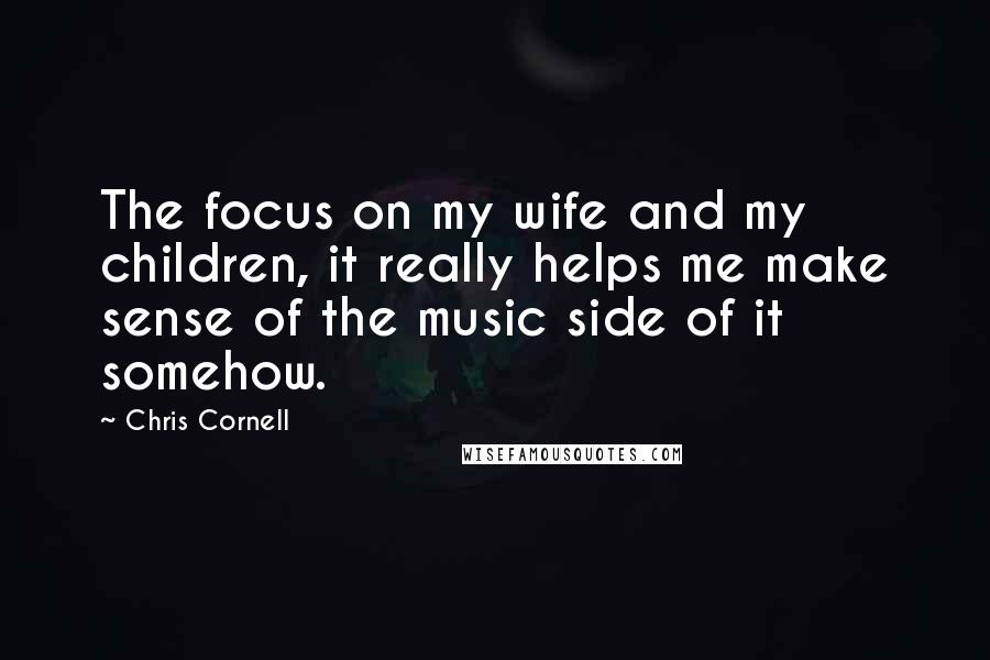 Chris Cornell Quotes: The focus on my wife and my children, it really helps me make sense of the music side of it somehow.