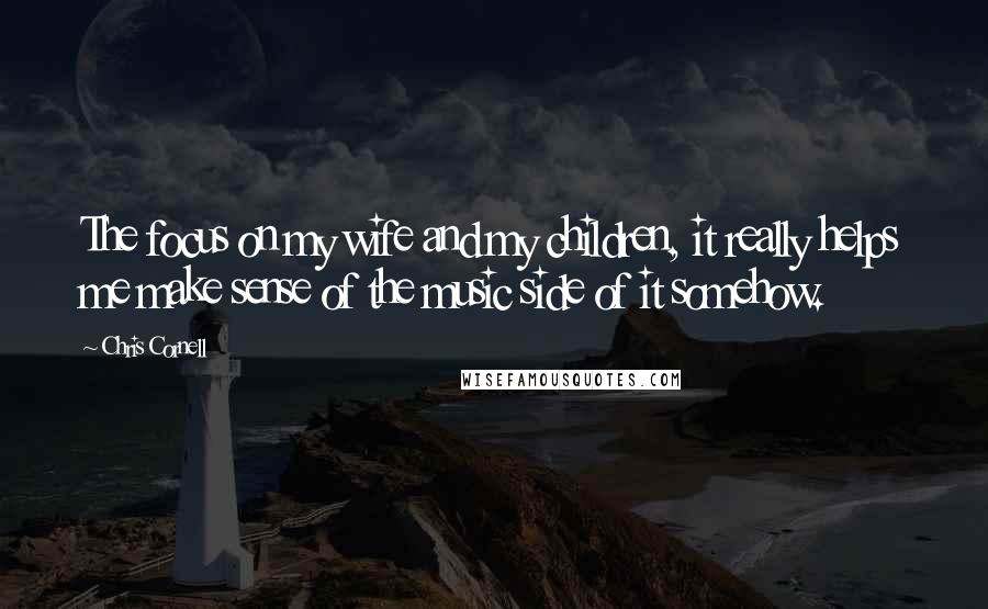 Chris Cornell Quotes: The focus on my wife and my children, it really helps me make sense of the music side of it somehow.