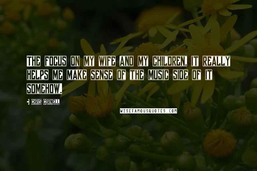 Chris Cornell Quotes: The focus on my wife and my children, it really helps me make sense of the music side of it somehow.