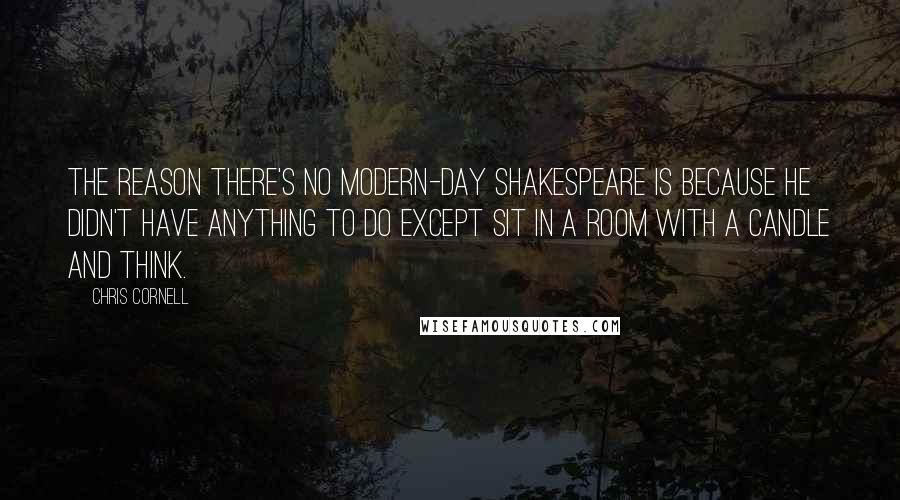 Chris Cornell Quotes: The reason there's no modern-day Shakespeare is because he didn't have anything to do except sit in a room with a candle and think.