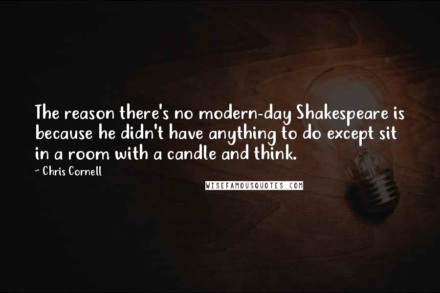 Chris Cornell Quotes: The reason there's no modern-day Shakespeare is because he didn't have anything to do except sit in a room with a candle and think.