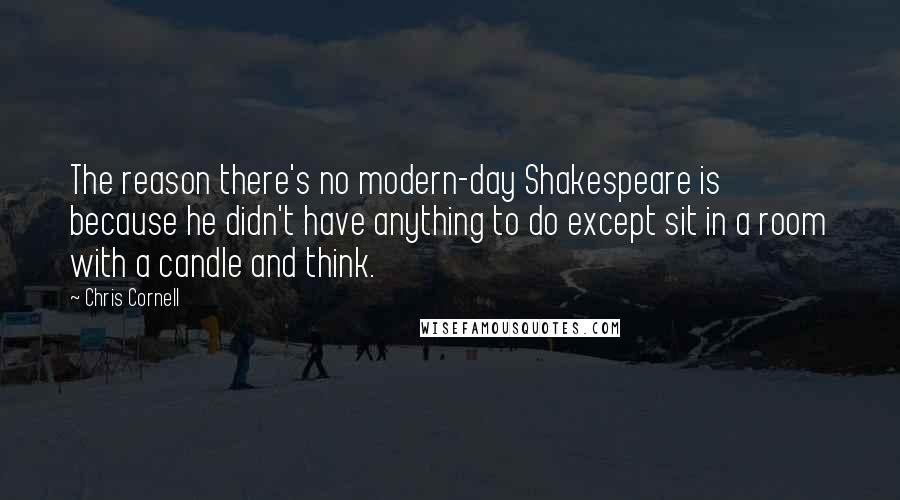 Chris Cornell Quotes: The reason there's no modern-day Shakespeare is because he didn't have anything to do except sit in a room with a candle and think.