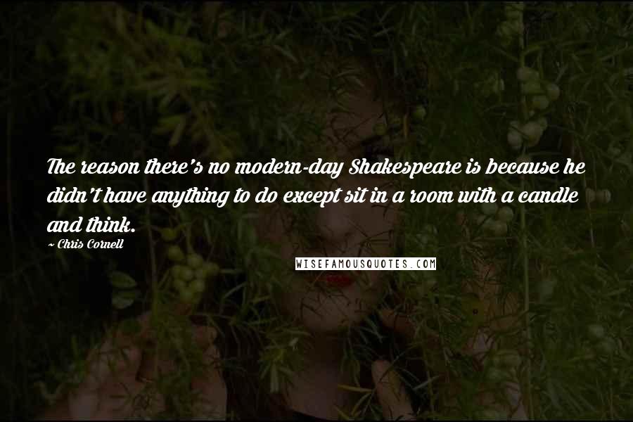 Chris Cornell Quotes: The reason there's no modern-day Shakespeare is because he didn't have anything to do except sit in a room with a candle and think.