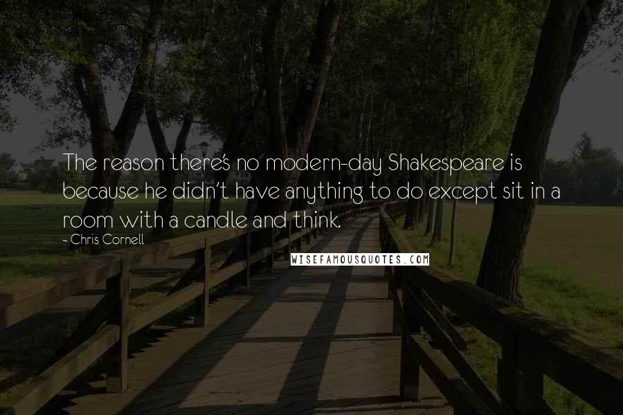 Chris Cornell Quotes: The reason there's no modern-day Shakespeare is because he didn't have anything to do except sit in a room with a candle and think.