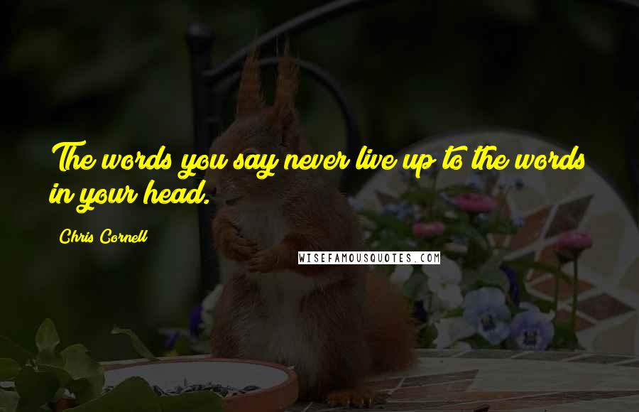 Chris Cornell Quotes: The words you say never live up to the words in your head.