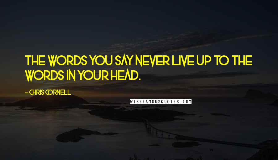 Chris Cornell Quotes: The words you say never live up to the words in your head.