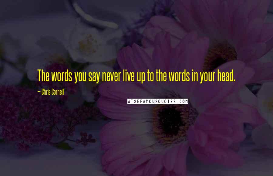 Chris Cornell Quotes: The words you say never live up to the words in your head.