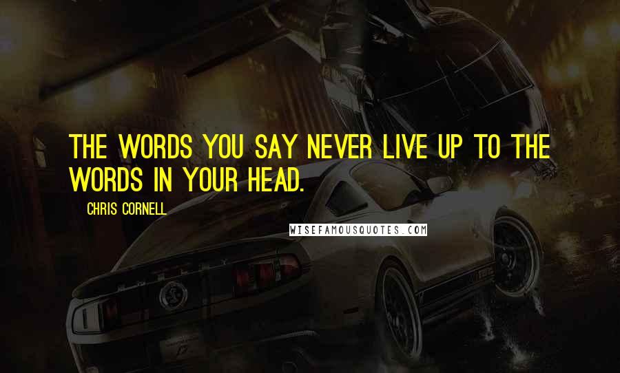 Chris Cornell Quotes: The words you say never live up to the words in your head.