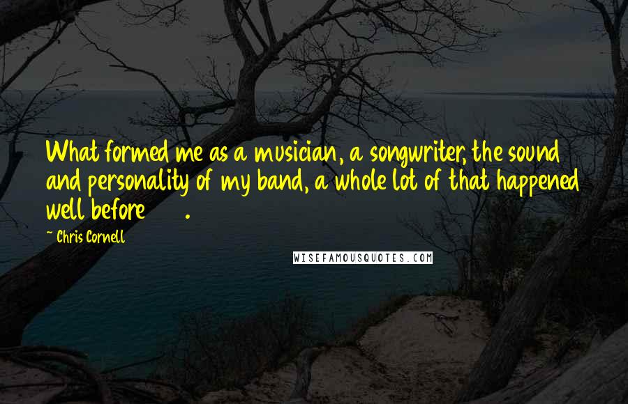 Chris Cornell Quotes: What formed me as a musician, a songwriter, the sound and personality of my band, a whole lot of that happened well before 1991.