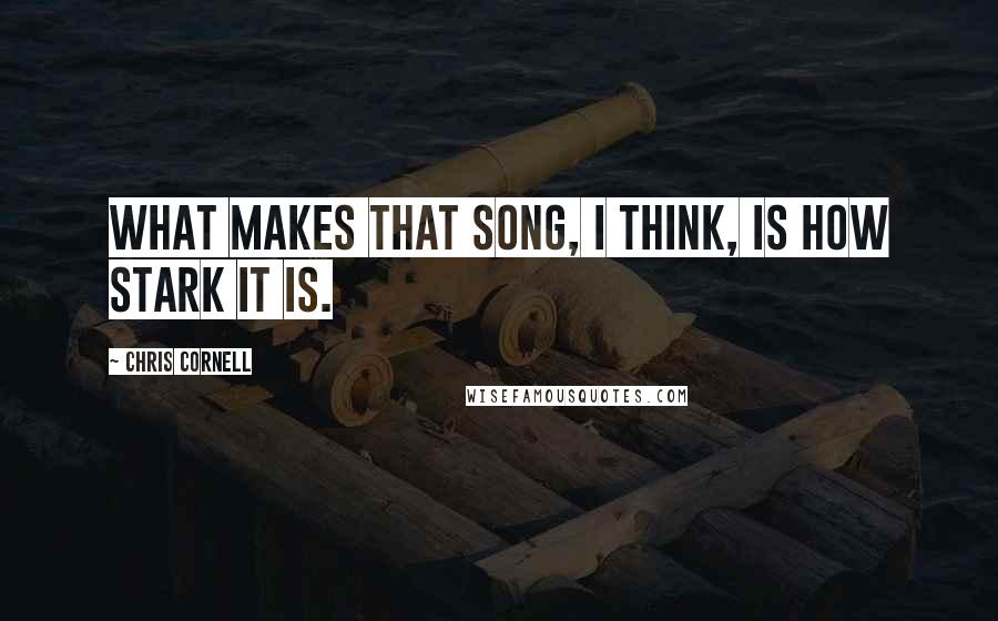 Chris Cornell Quotes: What makes that song, I think, is how stark it is.