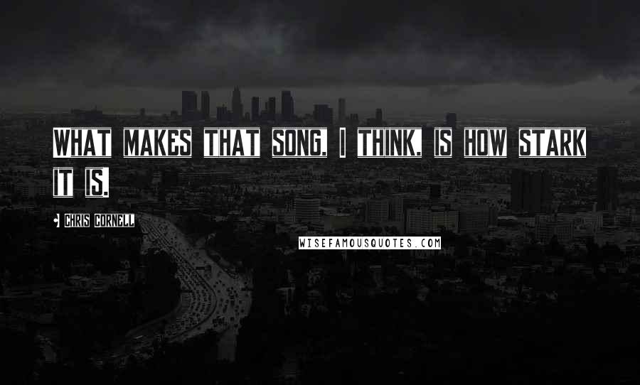 Chris Cornell Quotes: What makes that song, I think, is how stark it is.