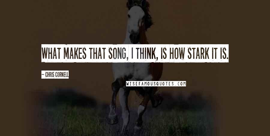 Chris Cornell Quotes: What makes that song, I think, is how stark it is.