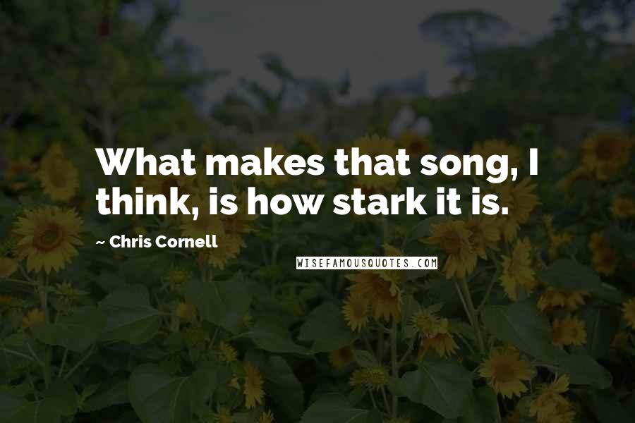 Chris Cornell Quotes: What makes that song, I think, is how stark it is.