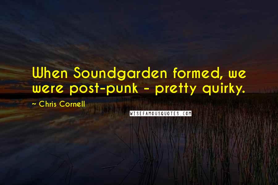 Chris Cornell Quotes: When Soundgarden formed, we were post-punk - pretty quirky.
