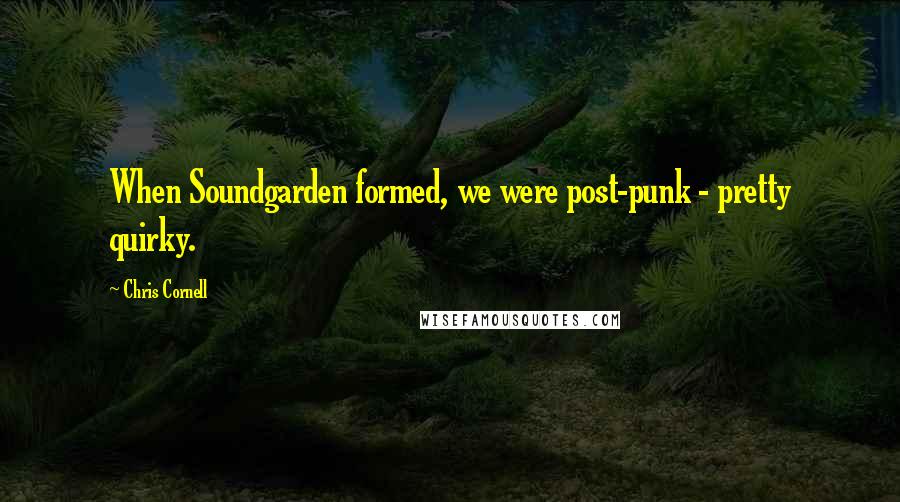 Chris Cornell Quotes: When Soundgarden formed, we were post-punk - pretty quirky.