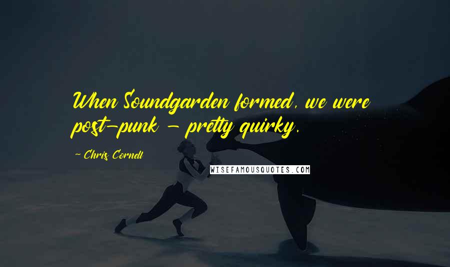 Chris Cornell Quotes: When Soundgarden formed, we were post-punk - pretty quirky.