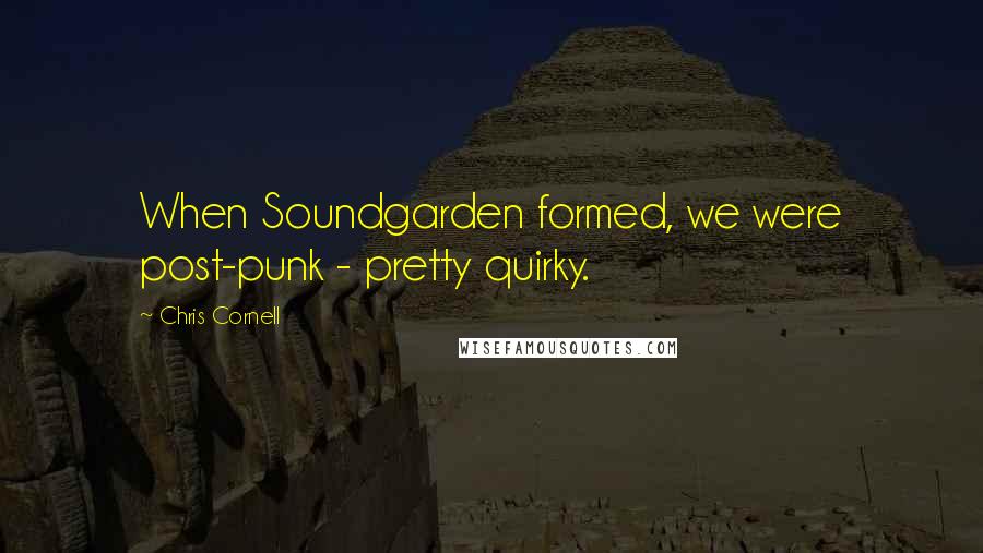 Chris Cornell Quotes: When Soundgarden formed, we were post-punk - pretty quirky.