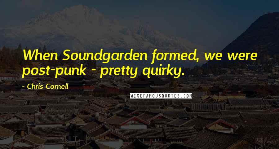 Chris Cornell Quotes: When Soundgarden formed, we were post-punk - pretty quirky.