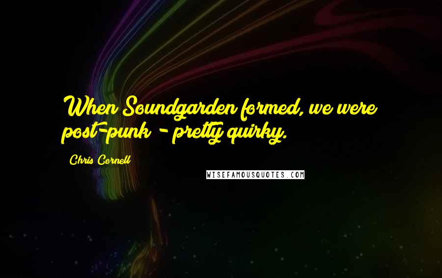 Chris Cornell Quotes: When Soundgarden formed, we were post-punk - pretty quirky.